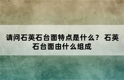 请问石英石台面特点是什么？ 石英石台面由什么组成